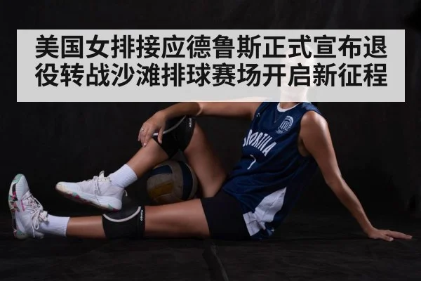 美国女排接应德鲁斯正式宣布退役转战沙滩排球赛场开启新征程