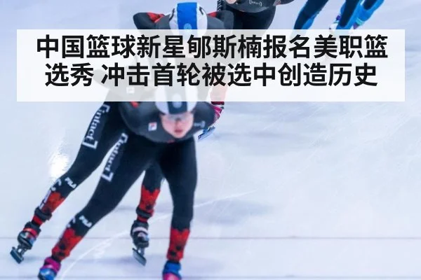 中国篮球新星郇斯楠报名美职篮选秀 冲击首轮被选中创造历史