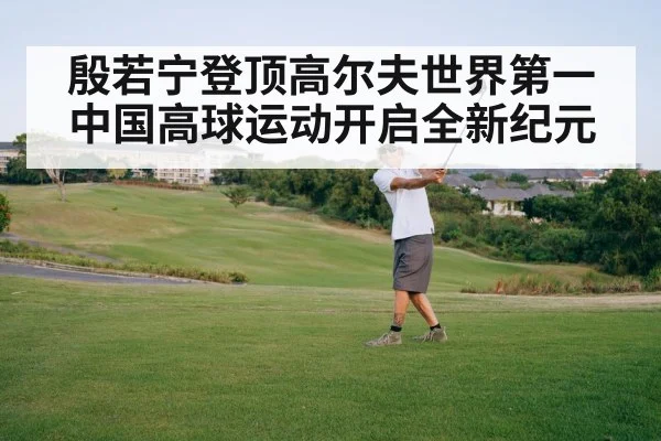 殷若宁登顶高尔夫世界第一 中国高球运动开启全新纪元