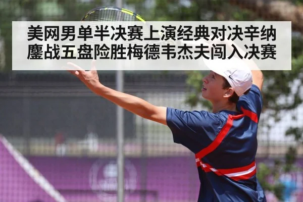 美网男单半决赛上演经典对决辛纳鏖战五盘险胜梅德韦杰夫闯入决赛