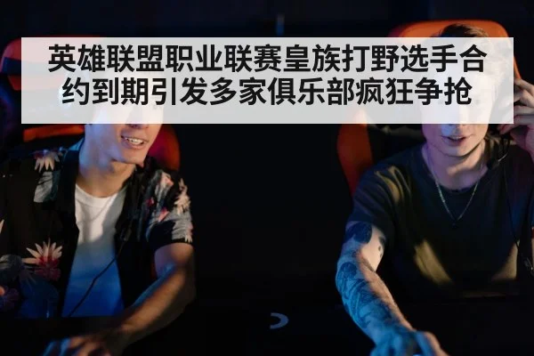 英雄联盟职业联赛皇族打野选手合约到期引发多家俱乐部疯狂争抢