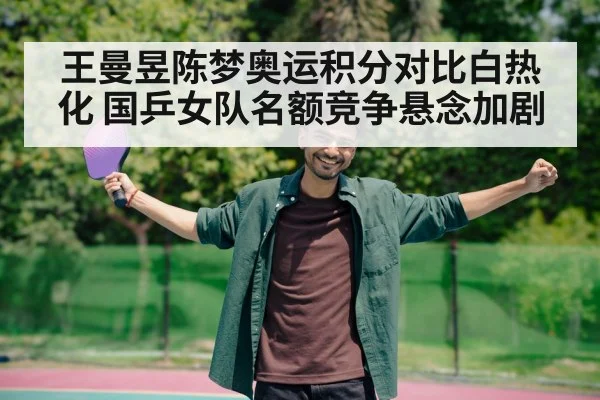王曼昱陈梦奥运积分对比白热化 国乒女队名额竞争悬念加剧