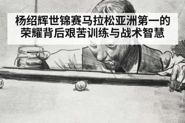 杨绍辉世锦赛马拉松亚洲第一的荣耀背后艰苦训练与战术智慧
